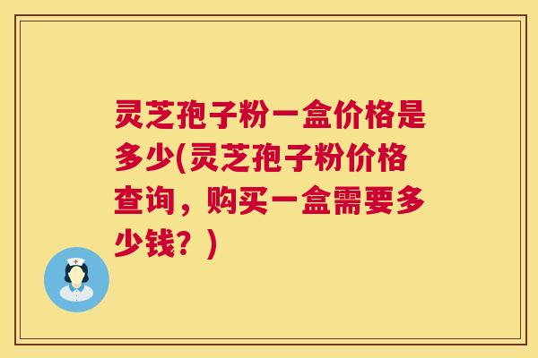 灵芝孢子粉一盒价格是多少(灵芝孢子粉价格查询,购买一盒需要多少钱?) 第1张 灵芝孢子粉一盒价格是多少(灵芝孢子粉价格查询,购买一盒需要多少钱?) 第1张