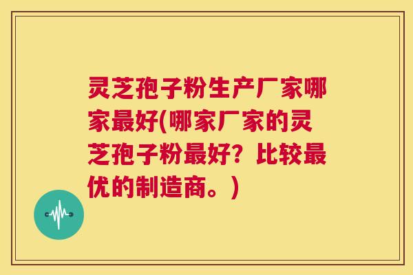 灵芝孢子粉生产厂家哪家最好(哪家厂家的灵芝孢子粉最好?比较最优的制造商。) 第1张 灵芝孢子粉生产厂家哪家最好(哪家厂家的灵芝孢子粉最好?比较最优的制造商。) 第1张
