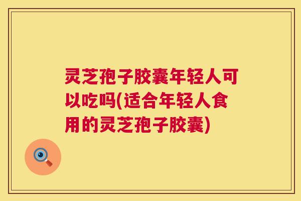 灵芝孢子胶囊年轻人可以吃吗(适合年轻人食用的灵芝孢子胶囊) 第1张 灵芝孢子胶囊年轻人可以吃吗(适合年轻人食用的灵芝孢子胶囊) 第1张