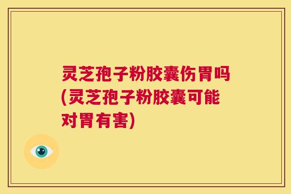 灵芝孢子粉胶囊伤胃吗(灵芝孢子粉胶囊可能对胃有害) 第1张 灵芝孢子粉胶囊伤胃吗(灵芝孢子粉胶囊可能对胃有害) 第1张