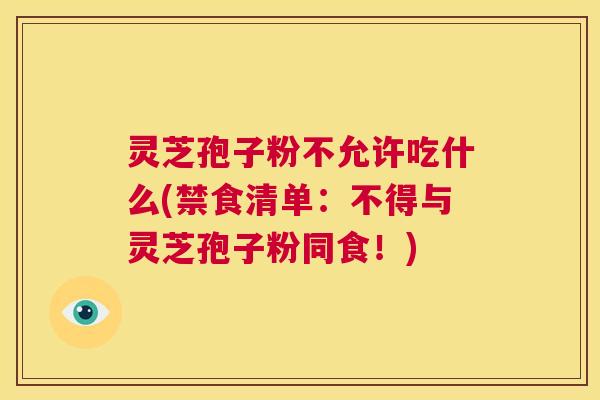 灵芝孢子粉不允许吃什么(禁食清单:不得与灵芝孢子粉同食!) 第1张 灵芝孢子粉不允许吃什么(禁食清单:不得与灵芝孢子粉同食!) 第1张