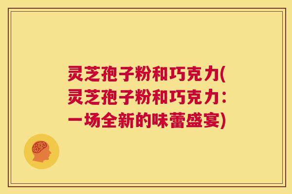 灵芝孢子粉和巧克力(灵芝孢子粉和巧克力：一场全新的味蕾盛宴)  第1张