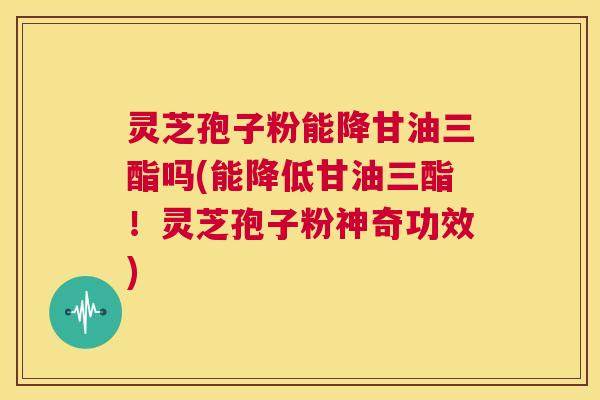 灵芝孢子粉能降甘油三酯吗(能降低甘油三酯!灵芝孢子粉神奇功效) 第1张 灵芝孢子粉能降甘油三酯吗(能降低甘油三酯!灵芝孢子粉神奇功效) 第1张