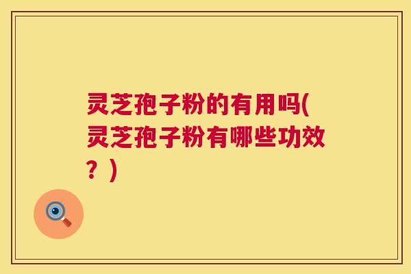 灵芝孢子粉的有用吗(灵芝孢子粉有哪些功效？)  第1张