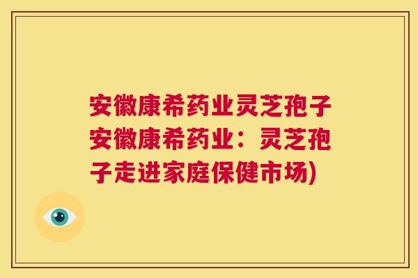 安徽康希药业灵芝孢子安徽康希药业:灵芝孢子走进家庭保健市场) 第1张 安徽康希药业灵芝孢子安徽康希药业:灵芝孢子走进家庭保健市场) 第1张