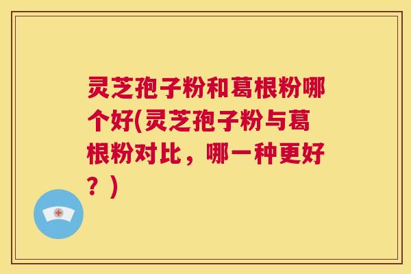 灵芝孢子粉和葛根粉哪个好(灵芝孢子粉与葛根粉对比,哪一种更好?) 第1张 灵芝孢子粉和葛根粉哪个好(灵芝孢子粉与葛根粉对比,哪一种更好?) 第1张