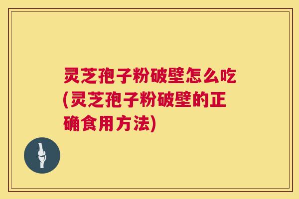 灵芝孢子粉破壁怎么吃(灵芝孢子粉破壁的正确食用方法) 第1张 灵芝孢子粉破壁怎么吃(灵芝孢子粉破壁的正确食用方法) 第1张