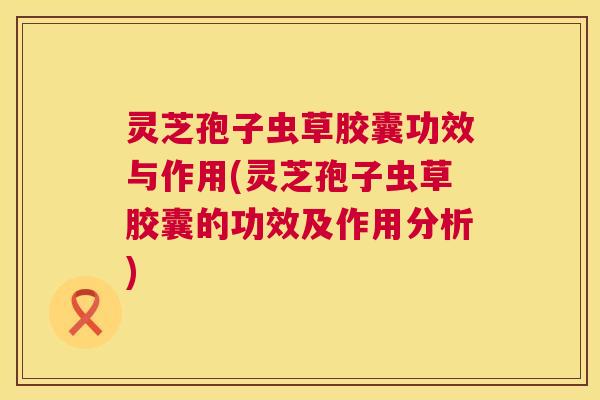 灵芝孢子虫草胶囊功效与作用(灵芝孢子虫草胶囊的功效及作用分析) 第1张 灵芝孢子虫草胶囊功效与作用(灵芝孢子虫草胶囊的功效及作用分析) 第1张