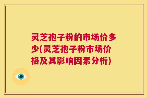 灵芝孢子粉的市场价多少(灵芝孢子粉市场价格及其影响因素分析) 第1张 灵芝孢子粉的市场价多少(灵芝孢子粉市场价格及其影响因素分析) 第1张