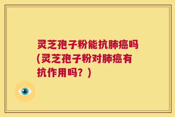 灵芝孢子粉能抗肺癌吗(灵芝孢子粉对肺癌有抗作用吗？)  第1张
