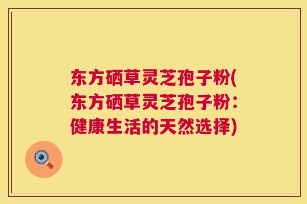 东方硒草灵芝孢子粉(东方硒草灵芝孢子粉：健康生活的天然选择)  第1张