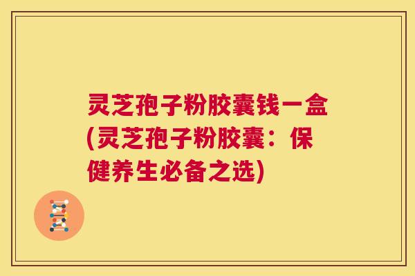 灵芝孢子粉胶囊钱一盒(灵芝孢子粉胶囊:保健养生必备之选) 第1张 灵芝孢子粉胶囊钱一盒(灵芝孢子粉胶囊:保健养生必备之选) 第1张
