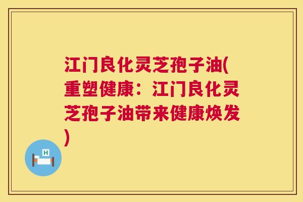 江门良化灵芝孢子油(重塑健康：江门良化灵芝孢子油带来健康焕发)  第1张