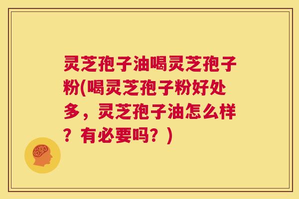 灵芝孢子油喝灵芝孢子粉(喝灵芝孢子粉好处多,灵芝孢子油怎么样?有必要吗?) 第1张 灵芝孢子油喝灵芝孢子粉(喝灵芝孢子粉好处多,灵芝孢子油怎么样?有必要吗?) 第1张
