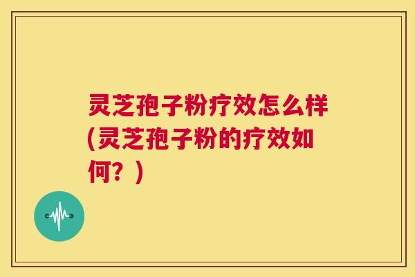 灵芝孢子粉疗效怎么样(灵芝孢子粉的疗效如何?) 第1张 灵芝孢子粉疗效怎么样(灵芝孢子粉的疗效如何?) 第1张