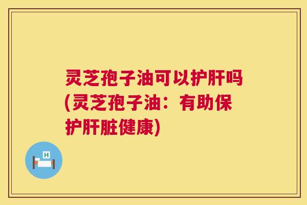 灵芝孢子油可以护肝吗(灵芝孢子油：有助保护肝脏健康)  第1张