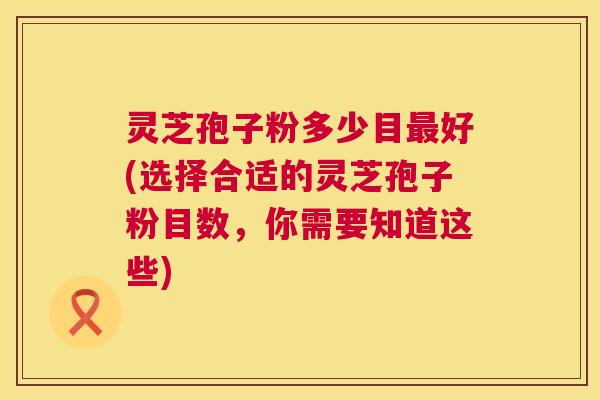灵芝孢子粉多少目最好(选择合适的灵芝孢子粉目数,你需要知道这些) 第1张 灵芝孢子粉多少目最好(选择合适的灵芝孢子粉目数,你需要知道这些) 第1张