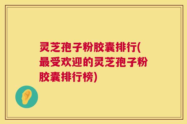 灵芝孢子粉胶囊排行(最受欢迎的灵芝孢子粉胶囊排行榜) 第1张 灵芝孢子粉胶囊排行(最受欢迎的灵芝孢子粉胶囊排行榜) 第1张