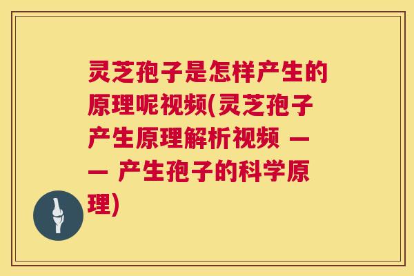 灵芝孢子是怎样产生的原理呢视频(灵芝孢子产生原理解析视频 —— 产生孢子的科学原理) 第1张 灵芝孢子是怎样产生的原理呢视频(灵芝孢子产生原理解析视频 —— 产生孢子的科学原理) 第1张
