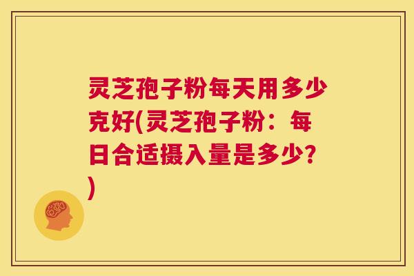 灵芝孢子粉每天用多少克好(灵芝孢子粉:每日合适摄入量是多少?) 第1张 灵芝孢子粉每天用多少克好(灵芝孢子粉:每日合适摄入量是多少?) 第1张