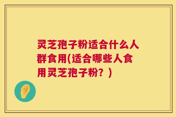 灵芝孢子粉适合什么人群食用(适合哪些人食用灵芝孢子粉?) 第1张 灵芝孢子粉适合什么人群食用(适合哪些人食用灵芝孢子粉?) 第1张