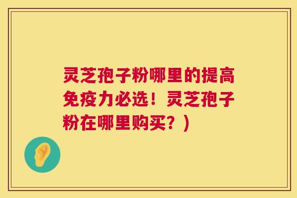 灵芝孢子粉哪里的提高免疫力必选!灵芝孢子粉在哪里购买?) 第1张 灵芝孢子粉哪里的提高免疫力必选!灵芝孢子粉在哪里购买?) 第1张