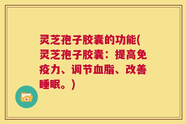 灵芝孢子胶囊的功能(灵芝孢子胶囊：提高免疫力、调节血脂、改善睡眠。)  第1张