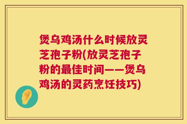 煲乌鸡汤什么时候放灵芝孢子粉(放灵芝孢子粉的最佳时间——煲乌鸡汤的灵药烹饪技巧) 第1张 煲乌鸡汤什么时候放灵芝孢子粉(放灵芝孢子粉的最佳时间——煲乌鸡汤的灵药烹饪技巧) 第1张