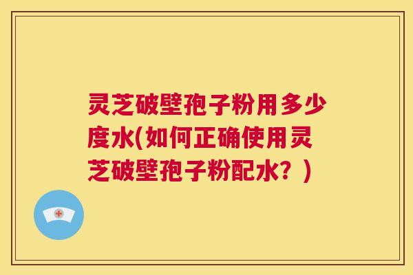 灵芝破壁孢子粉用多少度水(如何正确使用灵芝破壁孢子粉配水?) 第1张 灵芝破壁孢子粉用多少度水(如何正确使用灵芝破壁孢子粉配水?) 第1张