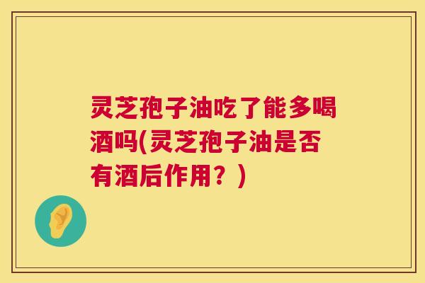 灵芝孢子油吃了能多喝酒吗(灵芝孢子油是否有酒后作用?) 第1张 灵芝孢子油吃了能多喝酒吗(灵芝孢子油是否有酒后作用?) 第1张