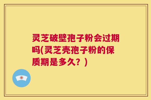 灵芝破壁孢子粉会过期吗(灵芝壳孢子粉的保质期是多久?) 第1张 灵芝破壁孢子粉会过期吗(灵芝壳孢子粉的保质期是多久?) 第1张