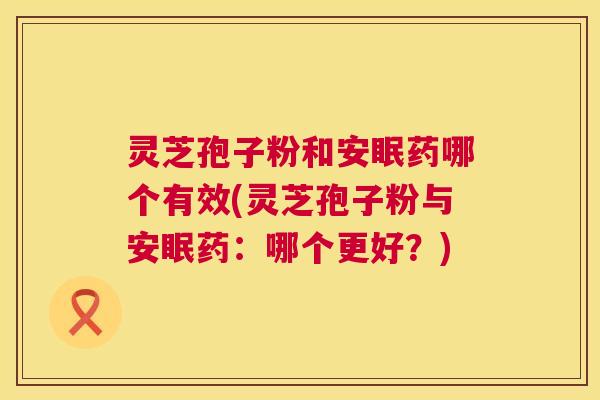 灵芝孢子粉和安眠药哪个有效(灵芝孢子粉与安眠药:哪个更好?) 第1张 灵芝孢子粉和安眠药哪个有效(灵芝孢子粉与安眠药:哪个更好?) 第1张