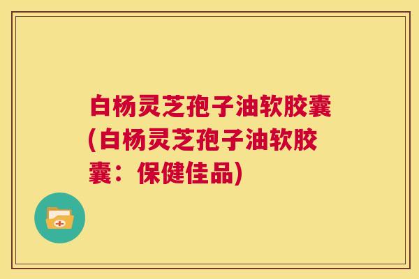 白杨灵芝孢子油软胶囊(白杨灵芝孢子油软胶囊:保健佳品) 第1张 白杨灵芝孢子油软胶囊(白杨灵芝孢子油软胶囊:保健佳品) 第1张