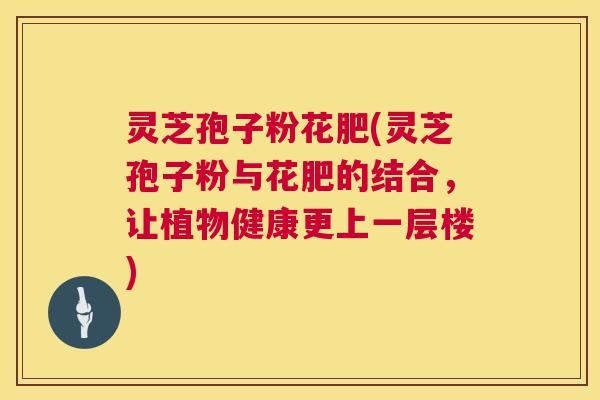 灵芝孢子粉花肥(灵芝孢子粉与花肥的结合,让植物健康更上一层楼) 第1张 灵芝孢子粉花肥(灵芝孢子粉与花肥的结合,让植物健康更上一层楼) 第1张