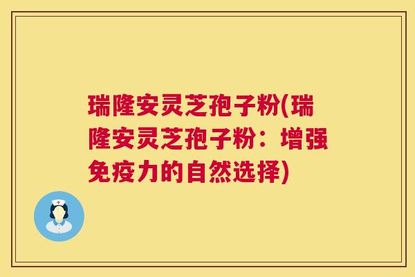 瑞隆安灵芝孢子粉(瑞隆安灵芝孢子粉:增强免疫力的自然选择) 第1张 瑞隆安灵芝孢子粉(瑞隆安灵芝孢子粉:增强免疫力的自然选择) 第1张