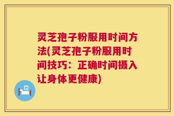 灵芝孢子粉服用时间方法(灵芝孢子粉服用时间技巧:正确时间摄入让身体更健康) 第1张 灵芝孢子粉服用时间方法(灵芝孢子粉服用时间技巧:正确时间摄入让身体更健康) 第1张
