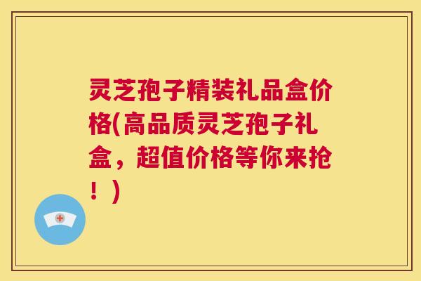 灵芝孢子精装礼品盒价格(高品质灵芝孢子礼盒,超值价格等你来抢!) 第1张 灵芝孢子精装礼品盒价格(高品质灵芝孢子礼盒,超值价格等你来抢!) 第1张