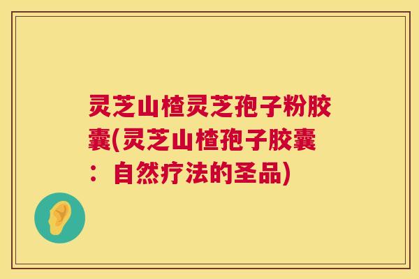 灵芝山楂灵芝孢子粉胶囊(灵芝山楂孢子胶囊:自然疗法的圣品) 第1张 灵芝山楂灵芝孢子粉胶囊(灵芝山楂孢子胶囊:自然疗法的圣品) 第1张