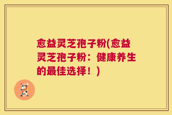 愈益灵芝孢子粉(愈益灵芝孢子粉:健康养生的最佳选择!) 第1张 愈益灵芝孢子粉(愈益灵芝孢子粉:健康养生的最佳选择!) 第1张