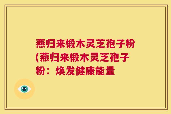 燕归来椴木灵芝孢子粉(燕归来椴木灵芝孢子粉:焕发健康能量 第1张 燕归来椴木灵芝孢子粉(燕归来椴木灵芝孢子粉:焕发健康能量 第1张