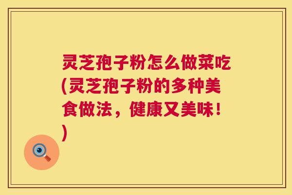 灵芝孢子粉怎么做菜吃(灵芝孢子粉的多种美食做法,健康又美味!) 第1张 灵芝孢子粉怎么做菜吃(灵芝孢子粉的多种美食做法,健康又美味!) 第1张