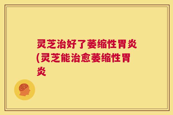 灵芝治好了萎缩性胃炎(灵芝能治愈萎缩性胃炎 第1张 灵芝治好了萎缩性胃炎(灵芝能治愈萎缩性胃炎 第1张