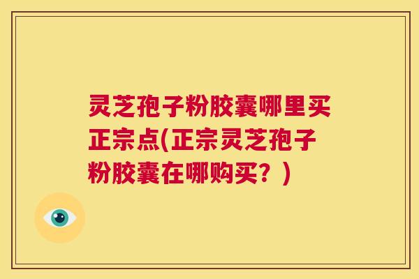 灵芝孢子粉胶囊哪里买正宗点(正宗灵芝孢子粉胶囊在哪购买?) 第1张 灵芝孢子粉胶囊哪里买正宗点(正宗灵芝孢子粉胶囊在哪购买?) 第1张