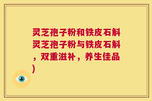 灵芝孢子粉和铁皮石斛灵芝孢子粉与铁皮石斛,双重滋补,养生佳品) 第1张 灵芝孢子粉和铁皮石斛灵芝孢子粉与铁皮石斛,双重滋补,养生佳品) 第1张
