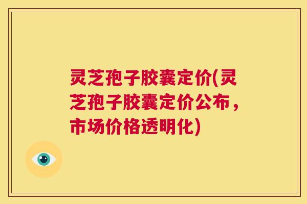 灵芝孢子胶囊定价(灵芝孢子胶囊定价公布,市场价格透明化) 第1张 灵芝孢子胶囊定价(灵芝孢子胶囊定价公布,市场价格透明化) 第1张