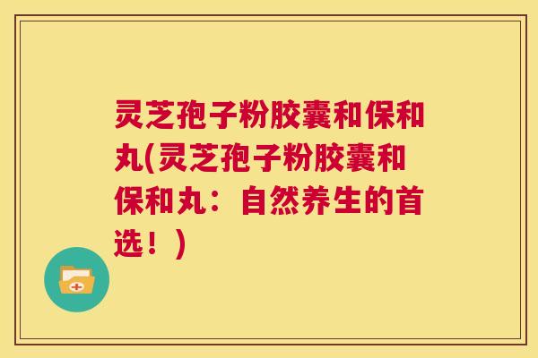 灵芝孢子粉胶囊和保和丸(灵芝孢子粉胶囊和保和丸:自然养生的首选!) 第1张 灵芝孢子粉胶囊和保和丸(灵芝孢子粉胶囊和保和丸:自然养生的首选!) 第1张