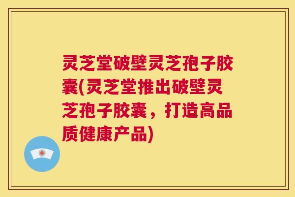 灵芝堂破壁灵芝孢子胶囊(灵芝堂推出破壁灵芝孢子胶囊,打造高品质健康产品) 第1张 灵芝堂破壁灵芝孢子胶囊(灵芝堂推出破壁灵芝孢子胶囊,打造高品质健康产品) 第1张