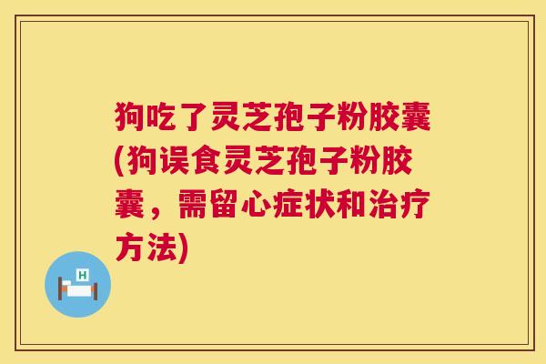 狗吃了灵芝孢子粉胶囊(狗误食灵芝孢子粉胶囊,需留心症状和治疗方法) 第1张 狗吃了灵芝孢子粉胶囊(狗误食灵芝孢子粉胶囊,需留心症状和治疗方法) 第1张