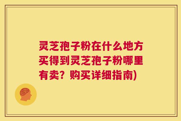 灵芝孢子粉在什么地方买得到灵芝孢子粉哪里有卖?购买详细指南) 第1张 灵芝孢子粉在什么地方买得到灵芝孢子粉哪里有卖?购买详细指南) 第1张