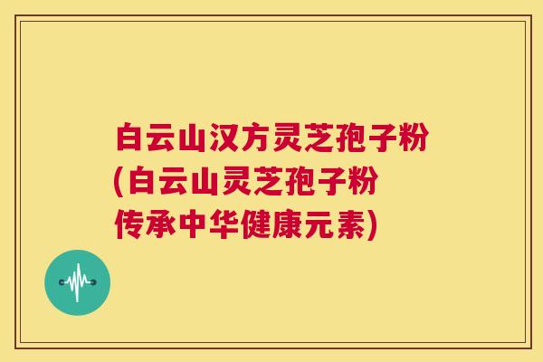 白云山汉方灵芝孢子粉(白云山灵芝孢子粉 传承中华健康元素) 第1张 白云山汉方灵芝孢子粉(白云山灵芝孢子粉 传承中华健康元素) 第1张